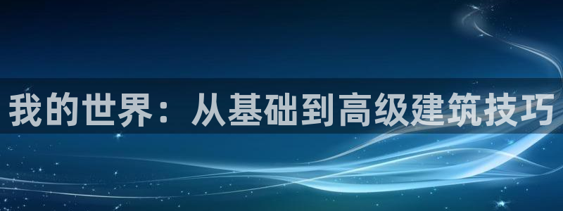 意昂3集团官网首页网址：我的世界：从基础到高级建筑技巧