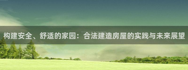 意昂3代理：构建安全、舒适的家园：合法建造房屋的实践与未来展望