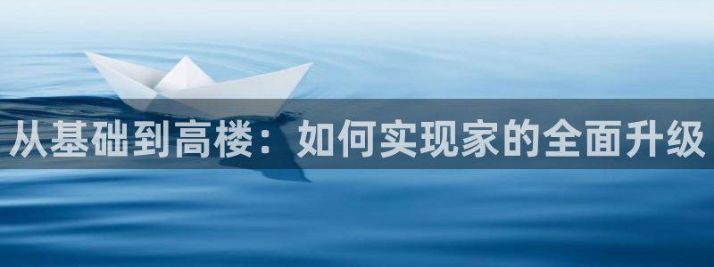 意昂体育3联系电话：从基础到高楼：如何实现家的全面升级