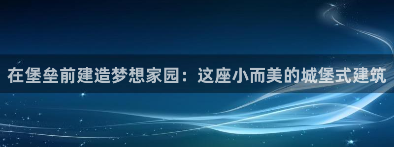 意昂体育3招商电话是多少号码：在堡垒前建造梦想家园：这座小而美的城堡式建筑