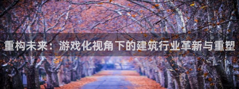 意昂3娱乐是那个系列的台子：重构未来：游戏化视角下的建筑行业革新与重塑
