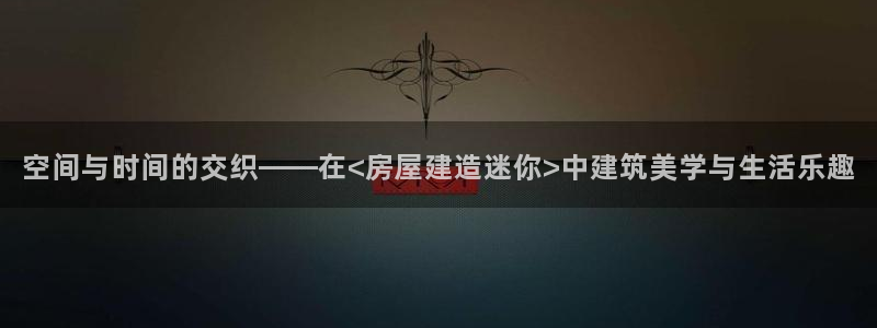 意昂3五金厂：空间与时间的交织——在<房屋建造迷你>中建筑美学与生活乐趣