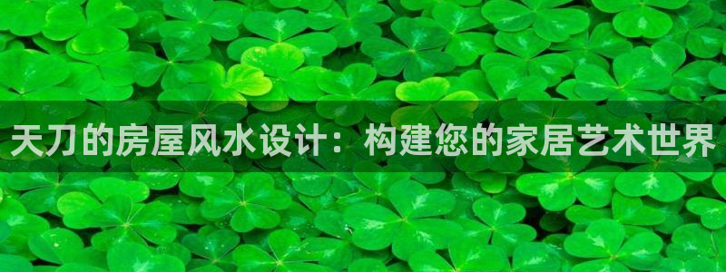 意昂体育3招商电话号码是多少号：天刀的房屋风水设计：构建您的家居艺术世界