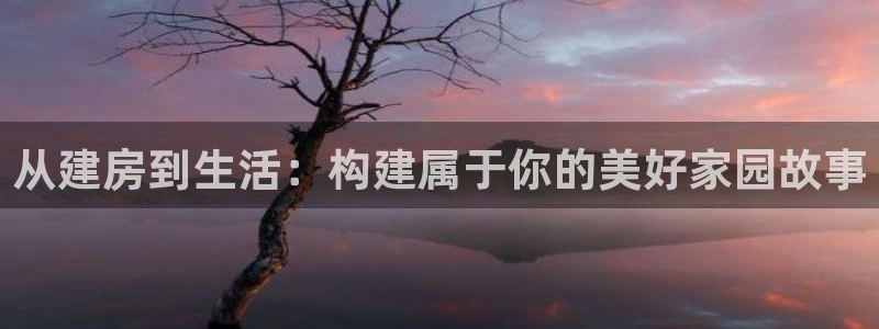 意昂3集团官网首页：从建房到生活：构建属于你的美好家园故事