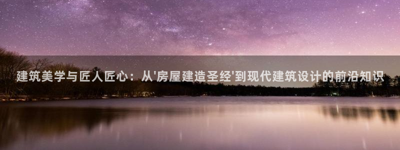 意昂体育3联系电话：建筑美学与匠人匠心：从\'房屋建造圣经\'到现代建筑设计的前沿知识
