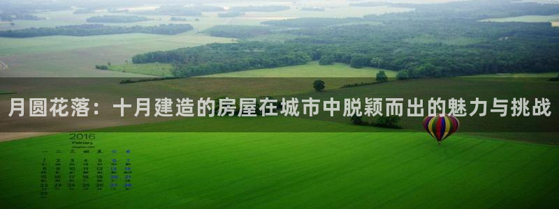 意昂3集团官网网址：月圆花落：十月建造的房屋在城市中脱颖而出的魅力与挑战