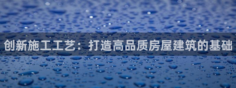 意昂体育3招商电话号码查询是多少：创新施工工艺：打造高品质房屋建筑的基础