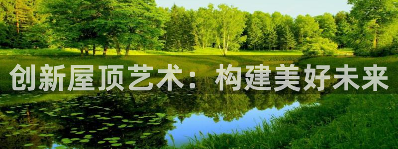 意昂3娱乐：创新屋顶艺术：构建美好未来