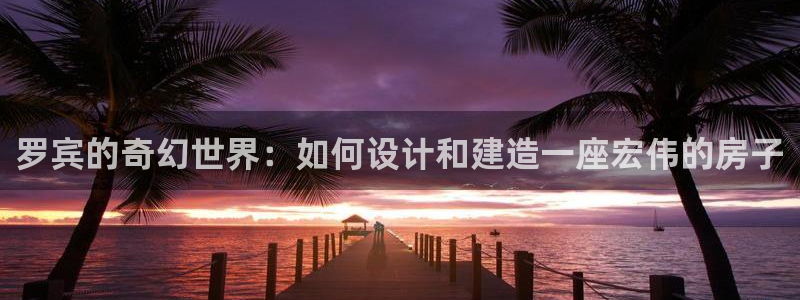 意昂体育3平台是正规平台吗：罗宾的奇幻世界：如何设计和建造一座宏伟的房子