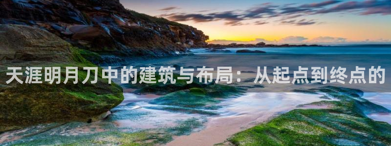 意昂体育3招商电话号码是多少：天涯明月刀中的建筑与布局：从起点到终点的