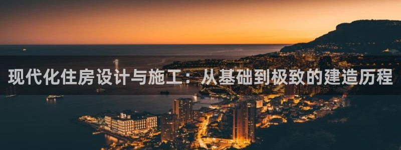 意昂体育3平台是正规平台吗知乎：现代化住房设计与施工：从基础到极致的建造历程