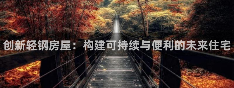 意昂体育3招商电话号码是多少：创新轻钢房屋：构建可持续与便利的未来住宅