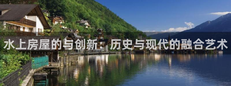 意昂体育3招商电话地址查询：水上房屋的与创新：历史与现代的融合艺术