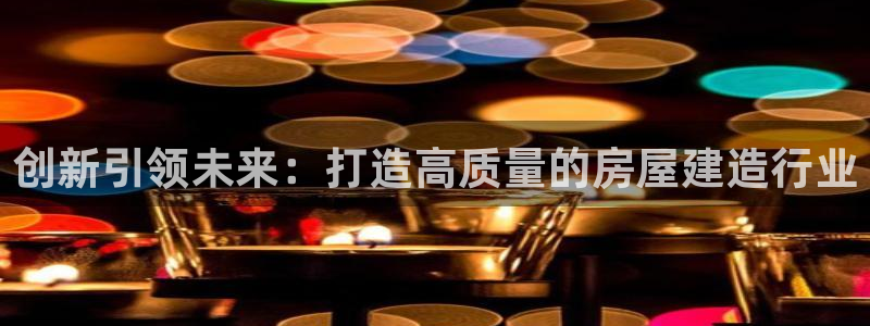 意昂体育3招商电话号码查询：创新引领未来：打造高质量的房屋建造行业