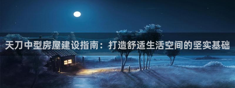 意昂3娱乐首页官网下载：天刀中型房屋建设指南：打造舒适生活空间的坚实基础