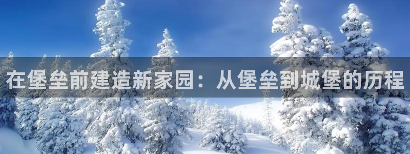 意昂3集团官网首页网址：在堡垒前建造新家园：从堡垒到城堡的历程