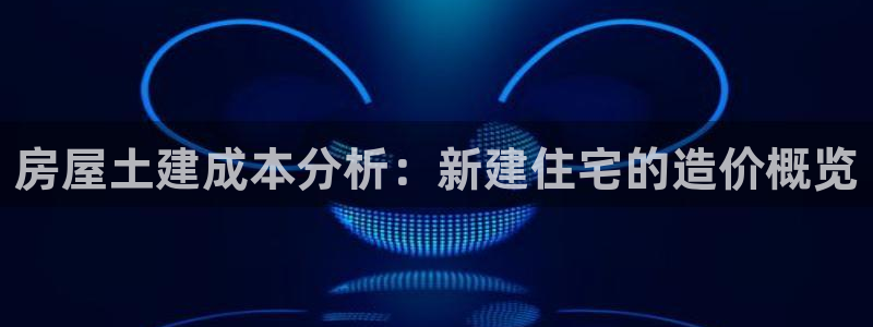 意昂3娱乐40996：房屋土建成本分析：新建住宅的造价概览