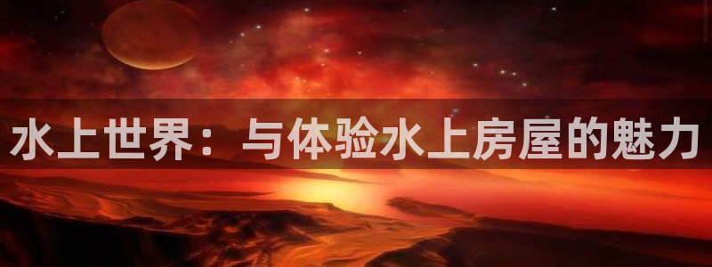 意昂体育3平台假的吗是真的吗：水上世界：与体验水上房屋的魅力