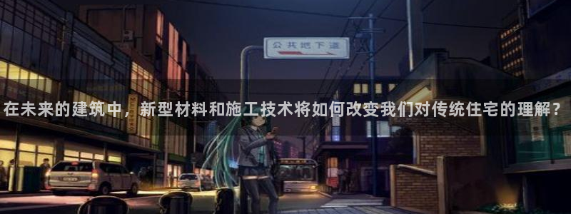 意昂体育3平台：在未来的建筑中，新型材料和施工技术将如何改变我们对传统住宅的理解？