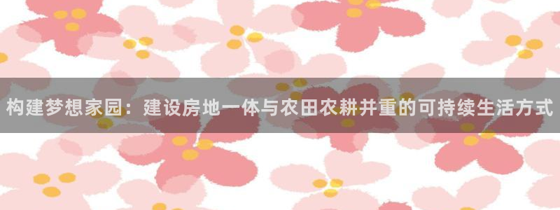 意昂体育3是干嘛的公司：构建梦想家园：建设房地一体与农田农耕并重的可持续生活方式