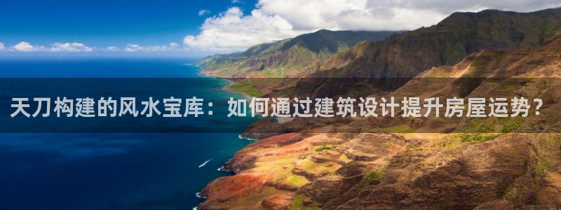 意昂3娱乐首页网站大全：天刀构建的风水宝库：如何通过建筑设计提升房屋运势？