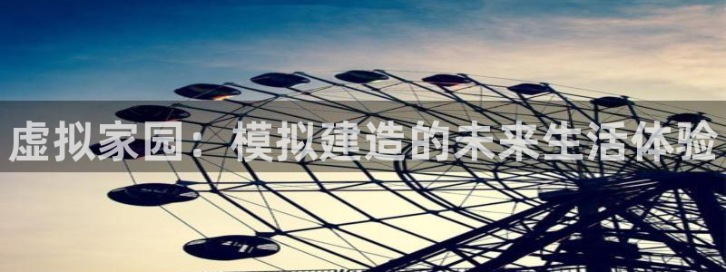 意昂体育3招商电话号码是多少啊：虚拟家园：模拟建造的未来生活体验