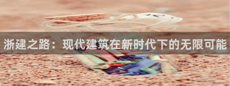 海南意昂体育3发展怎么样：浙建之路：现代建筑在新时代下的无限可能