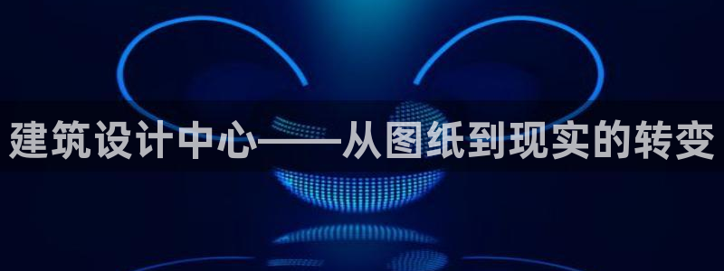 意昂体育3招商电话：建筑设计中心——从图纸到现实的转变