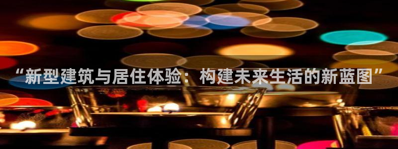 意昂体育3开户：“新型建筑与居住体验：构建未来生活的新蓝图”