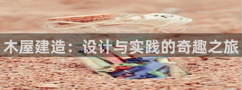 意昂体育3平台注册要钱吗是真的吗：木屋建造：设计与实践的奇趣之旅