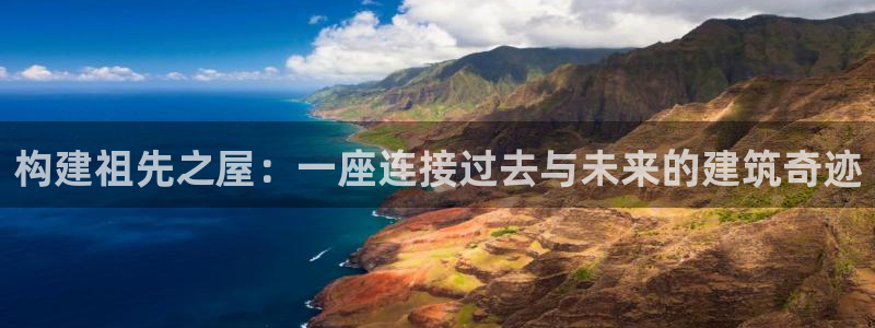 意昂体育3开户：构建祖先之屋：一座连接过去与未来的建筑奇迹