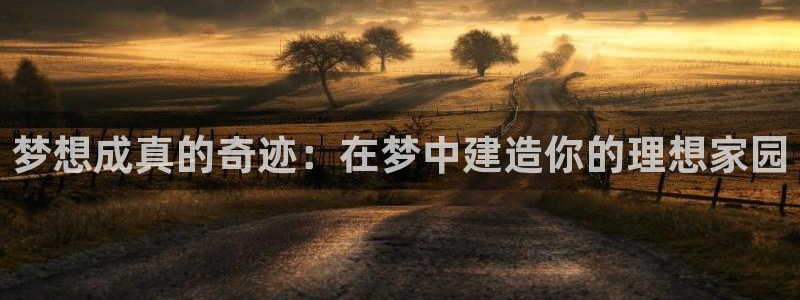 意昂3娱乐平台：梦想成真的奇迹：在梦中建造你的理想家园