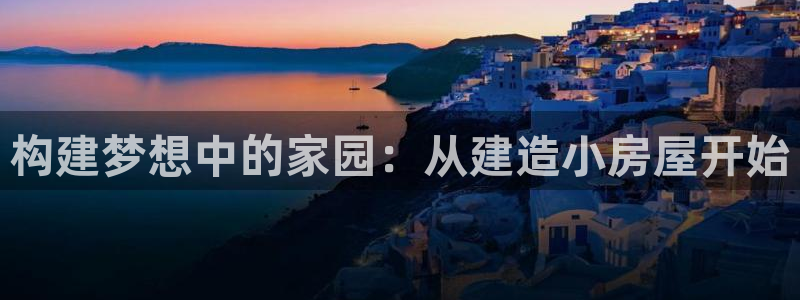 意昂3集团官网首页：构建梦想中的家园：从建造小房屋开始