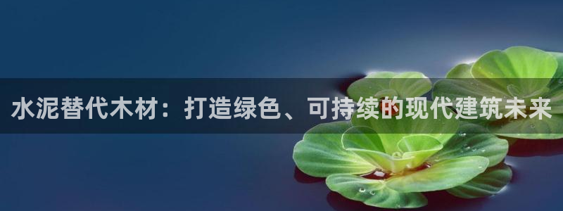 意昂体育3平台注册流程图：水泥替代木材：打造绿色、可持续的现代建筑未来