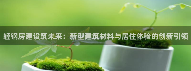 意昂3科技：轻钢房建设筑未来：新型建筑材料与居住体验的创新引领