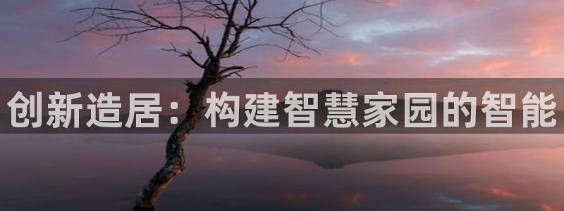 意昂体育3招商电话是多少：创新造居：构建智慧家园的智能