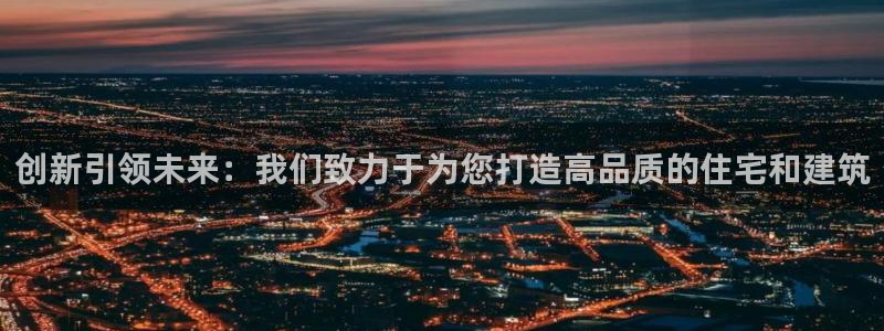 意昂3娱乐代理怎么样：创新引领未来：我们致力于为您打造高品质的住宅和建筑