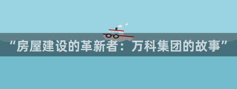 意昂体育3软件：“房屋建设的革新者：万科集团的故事”