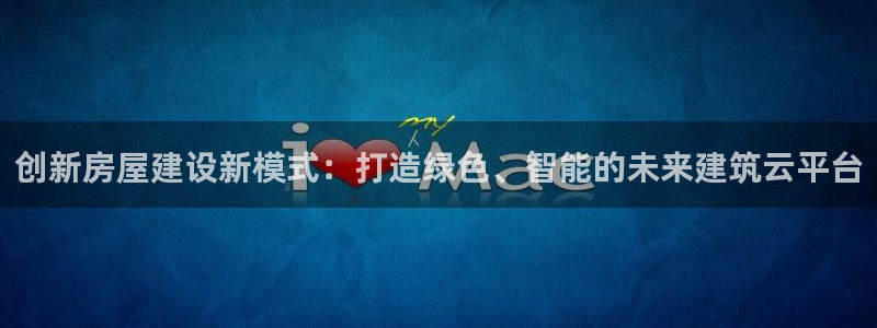 意昂体育3招商电话号码查询是多少：创新房屋建设新模式：打造绿色、智能的未来建筑云平台