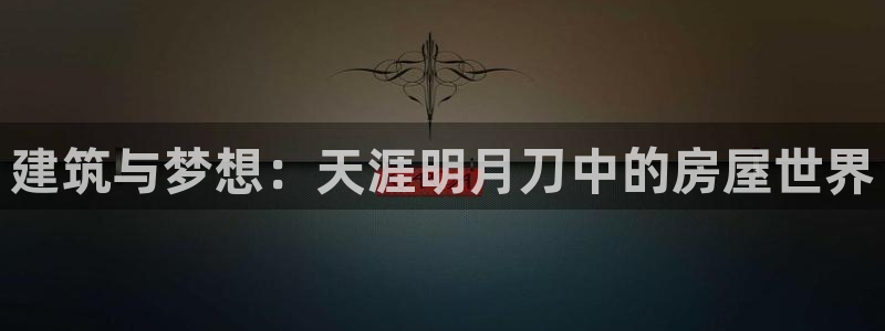 意昂体育3招商电话是多少啊：建筑与梦想：天涯明月刀中的房屋世界
