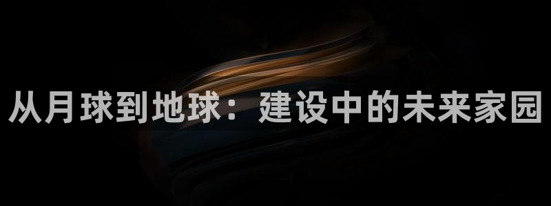 意昂3娱乐首页官网下载：从月球到地球：建设中的未来家园