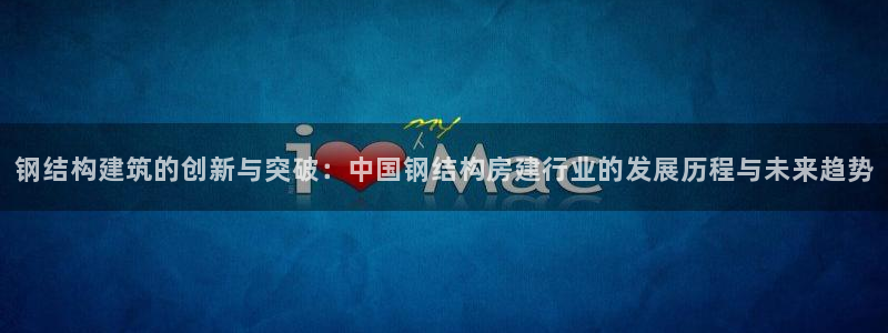 意昂3娱乐：钢结构建筑的创新与突破：中国钢结构房建行业的发展历程与未来趋势