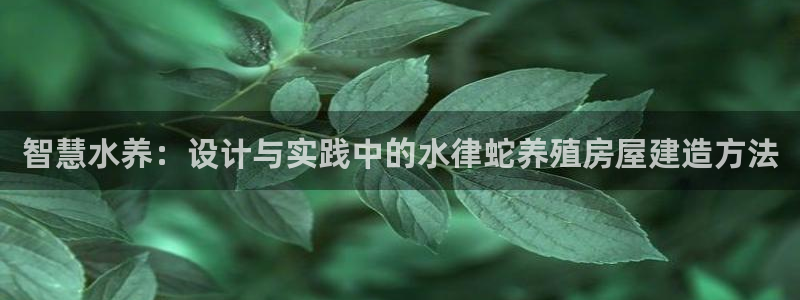 意昂3娱乐首页官网下载：智慧水养：设计与实践中的水律蛇养殖房屋建造方法