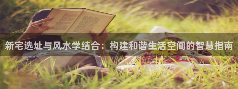 意昂3集团：新宅选址与风水学结合：构建和谐生活空间的智慧指南