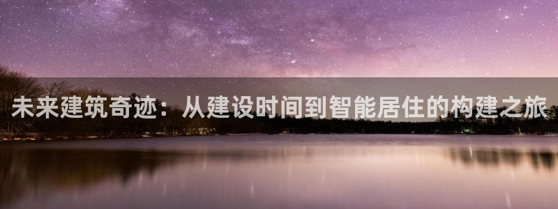 意昂体育3是干嘛的公司：未来建筑奇迹：从建设时间到智能居住的构建之旅