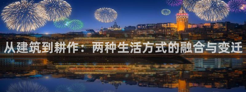 意昂体育3招商电话号码是多少号：从建筑到耕作：两种生活方式的融合与变迁