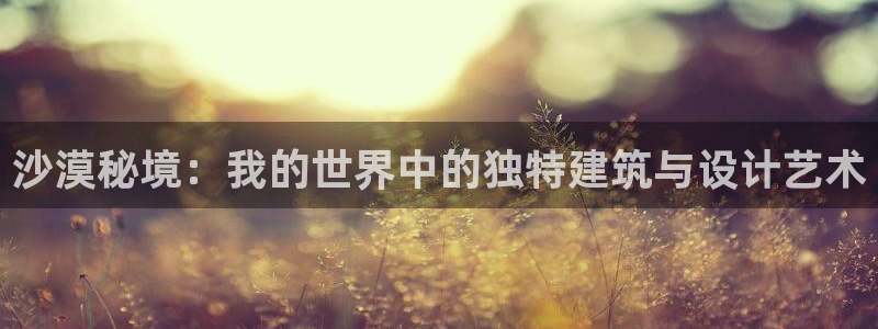 意昂3娱乐40996：沙漠秘境：我的世界中的独特建筑与设计艺术