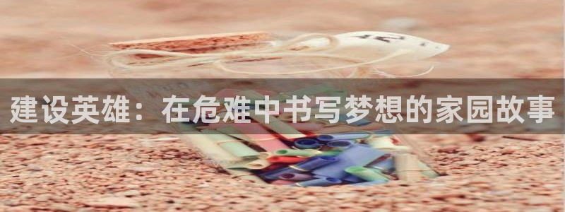 意昂3娱乐代理怎么样：建设英雄：在危难中书写梦想的家园故事