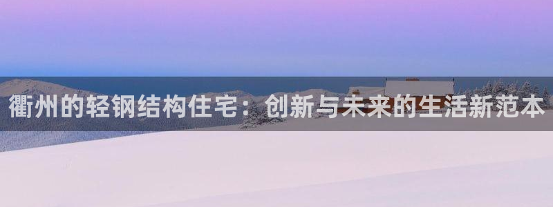 意昂3官方：衢州的轻钢结构住宅：创新与未来的生活新范本