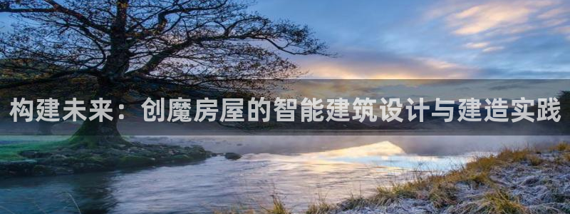 意昂体育3招商电话地址查询：构建未来：创魔房屋的智能建筑设计与建造实践